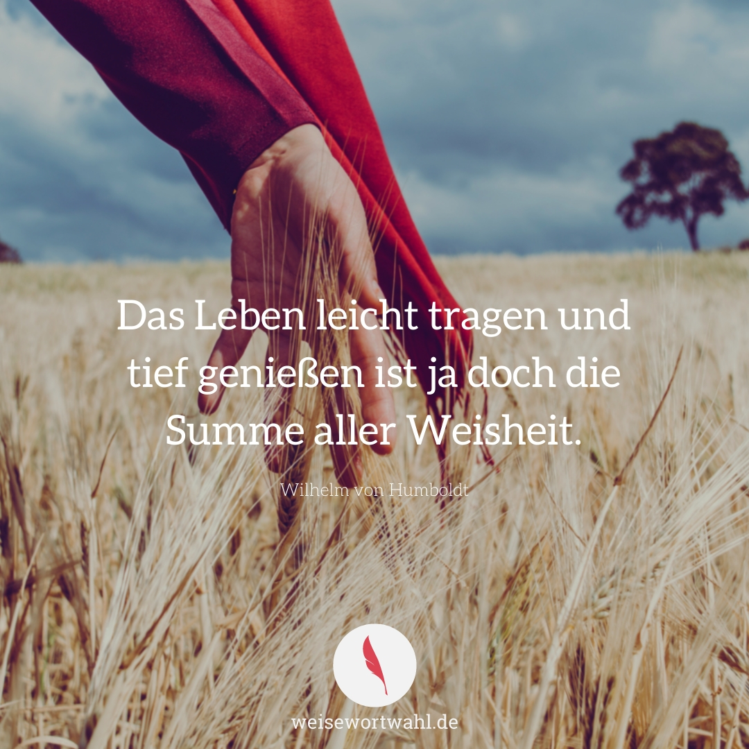  Das Leben leicht tragen und tief genießen ist ja doch die Summe aller 